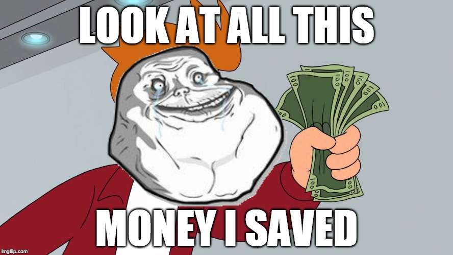 LOOK AT ALL THIS MONEY I SAVED | made w/ Imgflip meme maker
