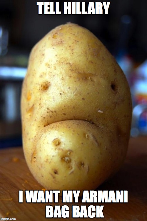 sad potato | TELL HILLARY; I WANT MY ARMANI BAG BACK | image tagged in sad potato | made w/ Imgflip meme maker