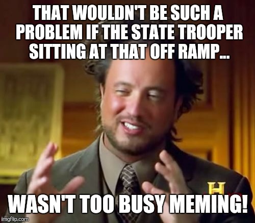 Ancient Aliens Meme | THAT WOULDN'T BE SUCH A PROBLEM IF THE STATE TROOPER SITTING AT THAT OFF RAMP... WASN'T TOO BUSY MEMING! | image tagged in memes,ancient aliens | made w/ Imgflip meme maker