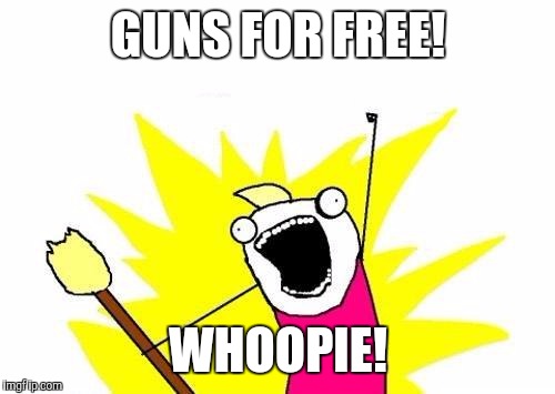 X All The Y Meme | GUNS FOR FREE! WHOOPIE! | image tagged in memes,x all the y | made w/ Imgflip meme maker