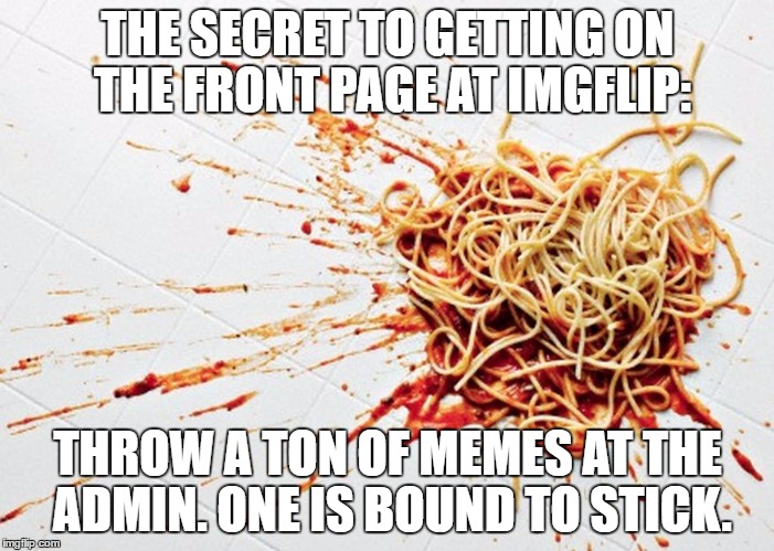 Spaghetti Memes  | THE SECRET TO GETTING ON THE FRONT PAGE AT IMGFLIP:; THROW A TON OF MEMES AT THE ADMIN. ONE IS BOUND TO STICK. | image tagged in imgflip,imgflip unite,meanwhile on imgflip,imgflip hack | made w/ Imgflip meme maker