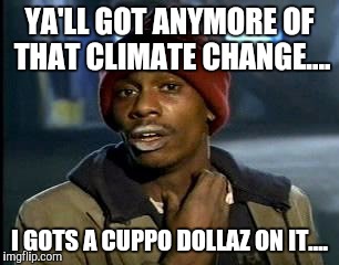 Y'all Got Any More Of That Meme | YA'LL GOT ANYMORE OF THAT CLIMATE CHANGE.... I GOTS A CUPPO DOLLAZ ON IT.... | image tagged in memes,yall got any more of | made w/ Imgflip meme maker
