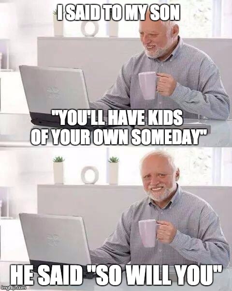 Hide the Pain Harold Meme | I SAID TO MY SON; "YOU'LL HAVE KIDS OF YOUR OWN SOMEDAY"; HE SAID "SO WILL YOU" | image tagged in memes,hide the pain harold | made w/ Imgflip meme maker