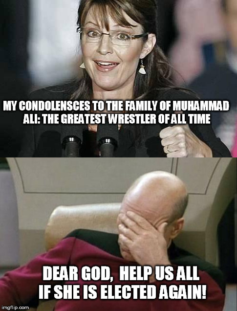 Some things you just cant make up.... | MY CONDOLENSCES TO THE FAMILY OF MUHAMMAD ALI: THE GREATEST WRESTLER OF ALL TIME; DEAR GOD,  HELP US ALL IF SHE IS ELECTED AGAIN! | image tagged in sarah palin,captain picard facepalm,idiot,memes,funny memes | made w/ Imgflip meme maker