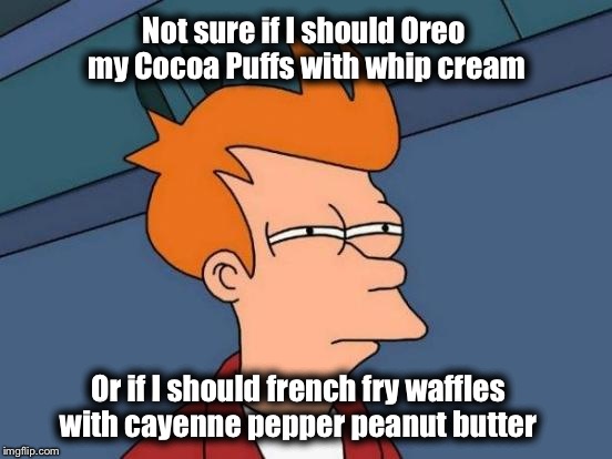 Futurama Fry Meme | Not sure if I should Oreo my Cocoa Puffs with whip cream; Or if I should french fry waffles with cayenne pepper peanut butter | image tagged in memes,futurama fry | made w/ Imgflip meme maker