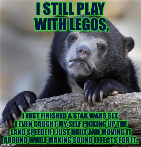 Confession Bear | I STILL PLAY WITH LEGOS, I JUST FINISHED A STAR WARS SET, I EVEN CAUGHT MY SELF PICKING UP THE LAND SPEEDER I JUST BUILT AND MOVING IT AROUND WHILE MAKING SOUND EFFECTS FOR IT.. | image tagged in memes,confession bear | made w/ Imgflip meme maker