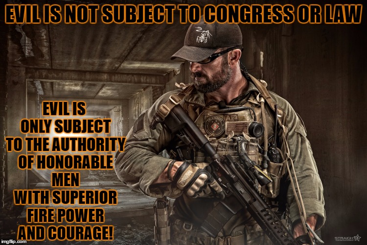 The Subject of Evil | EVIL IS ONLY SUBJECT TO THE AUTHORITY OF HONORABLE MEN WITH SUPERIOR FIRE POWER AND COURAGE! EVIL IS NOT SUBJECT TO CONGRESS OR LAW | image tagged in ar15,assault weapon,assault weapon ban,guns,gun control,terror | made w/ Imgflip meme maker
