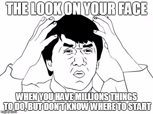 Jackie Chan WTF | THE LOOK ON YOUR FACE; WHEN YOU HAVE MILLIONS THINGS TO DO, BUT DON'T KNOW WHERE TO START | image tagged in memes,jackie chan wtf | made w/ Imgflip meme maker