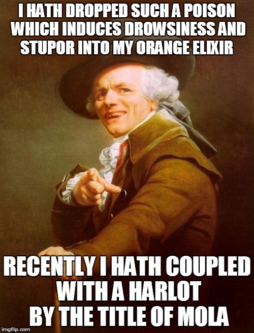 Joseph Ducreux Meme | I HATH DROPPED SUCH A POISON WHICH INDUCES DROWSINESS AND STUPOR INTO MY ORANGE ELIXIR; RECENTLY I HATH COUPLED WITH A HARLOT BY THE TITLE OF MOLA | image tagged in memes,joseph ducreux | made w/ Imgflip meme maker