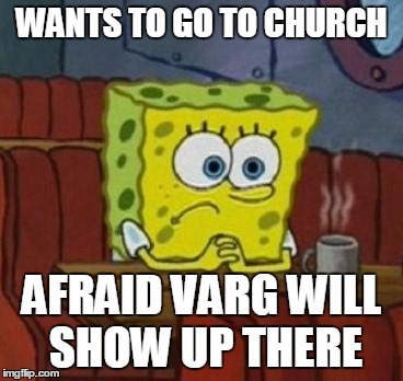 Lonely Spongebob | WANTS TO GO TO CHURCH; AFRAID VARG WILL SHOW UP THERE | image tagged in lonely spongebob | made w/ Imgflip meme maker