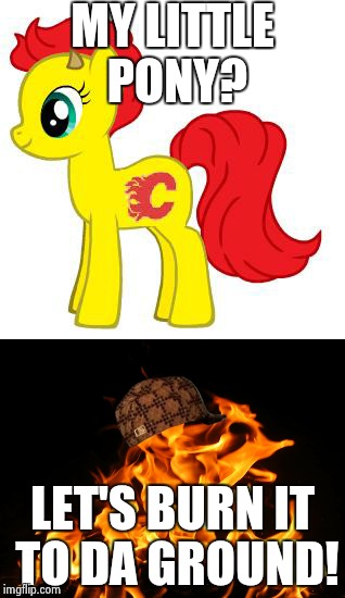 Let's burn it to da ground! | MY LITTLE PONY? LET'S BURN IT TO DA GROUND! | image tagged in my little pony,flames,scumbag,memes | made w/ Imgflip meme maker