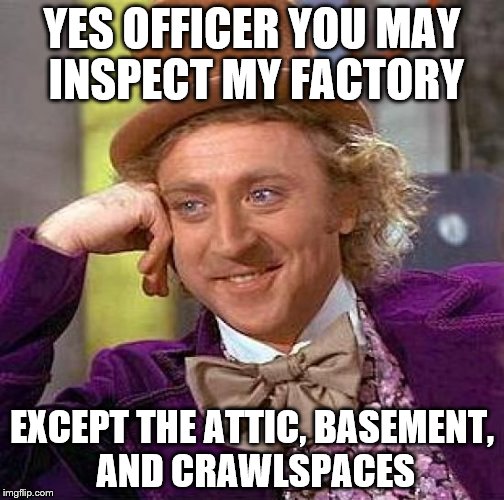 Creepy Condescending Wonka Meme | YES OFFICER YOU MAY INSPECT MY FACTORY; EXCEPT THE ATTIC, BASEMENT, AND CRAWLSPACES | image tagged in memes,creepy condescending wonka | made w/ Imgflip meme maker