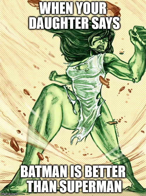 She hulk | WHEN YOUR DAUGHTER SAYS; BATMAN IS BETTER THAN SUPERMAN | image tagged in she hulk | made w/ Imgflip meme maker