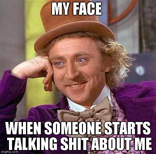 Creepy Condescending Wonka Meme | MY FACE; WHEN SOMEONE STARTS TALKING SHIT ABOUT ME | image tagged in memes,creepy condescending wonka | made w/ Imgflip meme maker