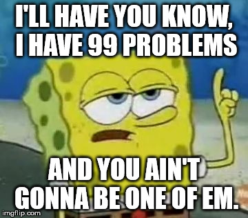 I'll Have You Know Spongebob Meme | I'LL HAVE YOU KNOW, I HAVE 99 PROBLEMS; AND YOU AIN'T GONNA BE ONE OF EM. | image tagged in memes,ill have you know spongebob | made w/ Imgflip meme maker