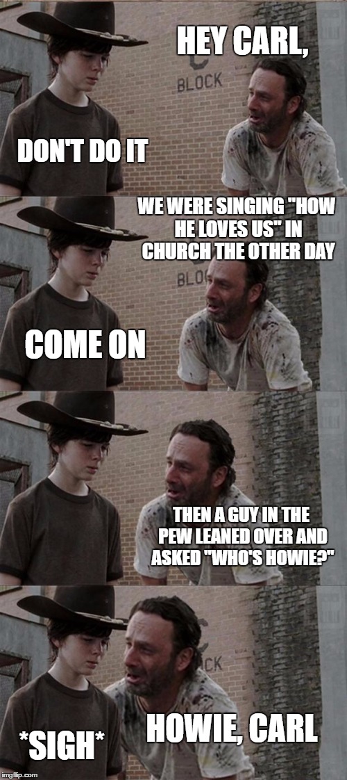 Rick and Carl Long Meme | HEY CARL, DON'T DO IT; WE WERE SINGING "HOW HE LOVES US" IN CHURCH THE OTHER DAY; COME ON; THEN A GUY IN THE PEW LEANED OVER AND ASKED "WHO'S HOWIE?"; HOWIE, CARL; *SIGH* | image tagged in memes,rick and carl long | made w/ Imgflip meme maker