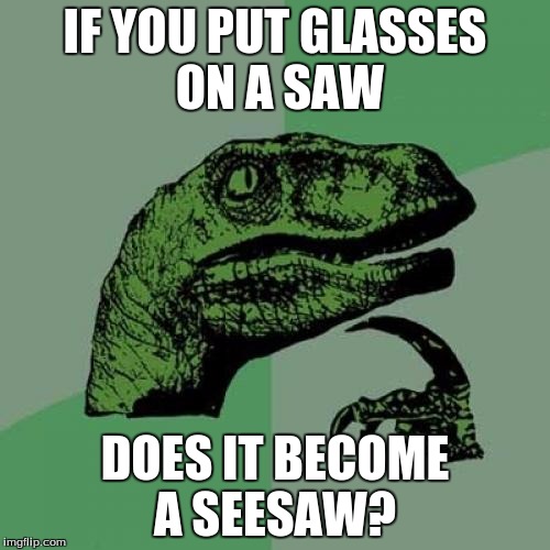 Philosoraptor | IF YOU PUT GLASSES ON A SAW; DOES IT BECOME A SEESAW? | image tagged in memes,philosoraptor | made w/ Imgflip meme maker
