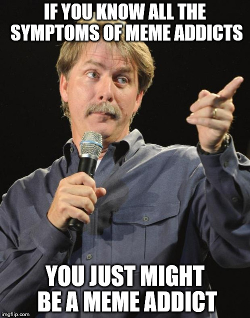Jeff Foxworthy | IF YOU KNOW ALL THE SYMPTOMS OF MEME ADDICTS; YOU JUST MIGHT BE A MEME ADDICT | image tagged in jeff foxworthy | made w/ Imgflip meme maker