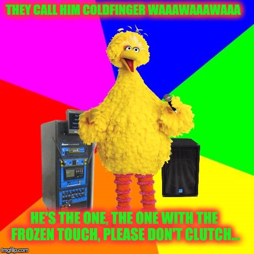 James Bond will appear in Coldfinger | THEY CALL HIM COLDFINGER WAAAWAAAWAAA; HE'S THE ONE, THE ONE WITH THE FROZEN TOUCH, PLEASE DON'T CLUTCH... | image tagged in wrong lyrics karaoke big bird | made w/ Imgflip meme maker