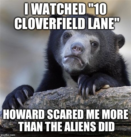 Seriously, that dude was friggin scary | I WATCHED "10 CLOVERFIELD LANE"; HOWARD SCARED ME MORE THAN THE ALIENS DID | image tagged in memes,confession bear | made w/ Imgflip meme maker