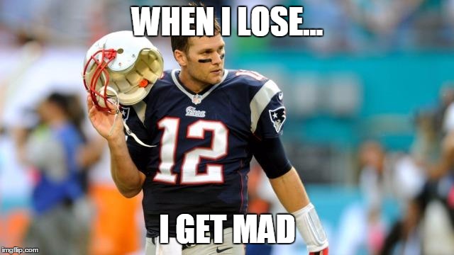 WHEN I LOSE... I GET MAD | image tagged in t-brady | made w/ Imgflip meme maker