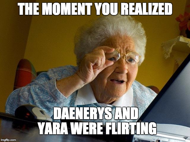 Grandma Finds The Internet Meme | THE MOMENT YOU REALIZED; DAENERYS AND YARA WERE FLIRTING | image tagged in memes,grandma finds the internet,got,game of thrones,daenerys targaryen,daenerys | made w/ Imgflip meme maker