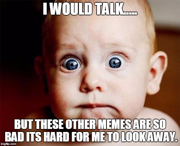 I WOULD TALK..... BUT THESE OTHER MEMES ARE SO BAD ITS HARD FOR ME TO LOOK AWAY. | image tagged in baby,shocked | made w/ Imgflip meme maker