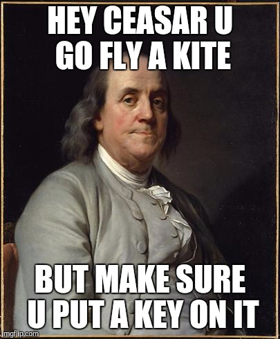 Benjamin Franklin  | HEY CEASAR U GO FLY A KITE; BUT MAKE SURE U PUT A KEY ON IT | image tagged in benjamin franklin | made w/ Imgflip meme maker