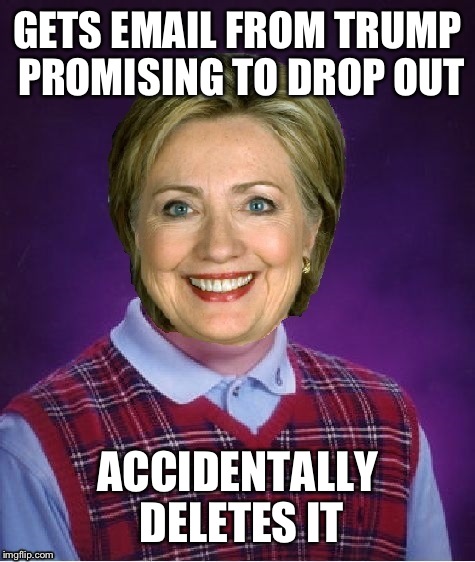 Horrible Luck Hillary | GETS EMAIL FROM TRUMP PROMISING TO DROP OUT; ACCIDENTALLY DELETES IT | image tagged in horrible luck hillary | made w/ Imgflip meme maker
