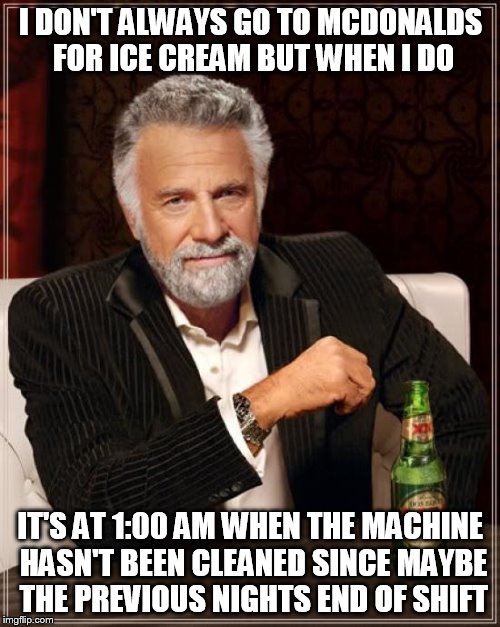 The Most Interesting Man In The World Meme | I DON'T ALWAYS GO TO MCDONALDS FOR ICE CREAM BUT WHEN I DO IT'S AT 1:00 AM WHEN THE MACHINE HASN'T BEEN CLEANED SINCE MAYBE THE PREVIOUS NIG | image tagged in memes,the most interesting man in the world | made w/ Imgflip meme maker