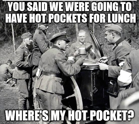 hot pockets | YOU SAID WE WERE GOING TO HAVE HOT POCKETS FOR LUNCH; WHERE'S MY HOT POCKET? | image tagged in ww2,nazis | made w/ Imgflip meme maker