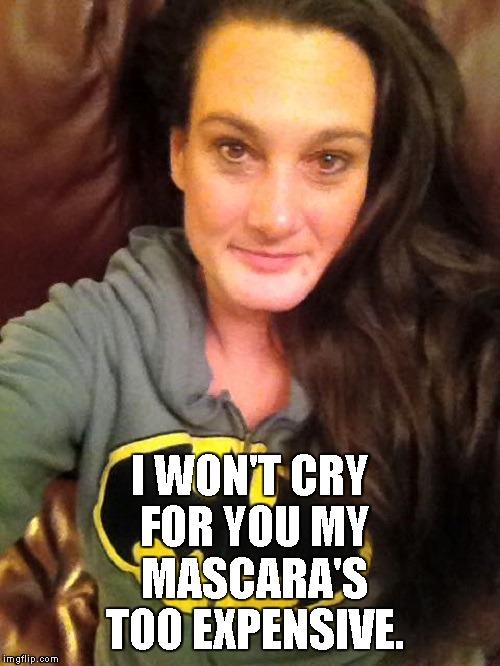 I WON'T CRY FOR YOU MY MASCARA'S TOO EXPENSIVE. | image tagged in cry,mascara | made w/ Imgflip meme maker