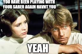 YOU HAVE BEEN PLAYING WITH YOUR SABER AGAIN HAVNT YOU YEAH | made w/ Imgflip meme maker