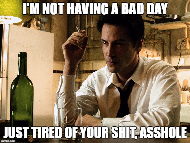 Tired Constantine | I'M NOT HAVING A BAD DAY; JUST TIRED OF YOUR SHIT, ASSHOLE | image tagged in constantine,keanu reeves,asshole,tired | made w/ Imgflip meme maker