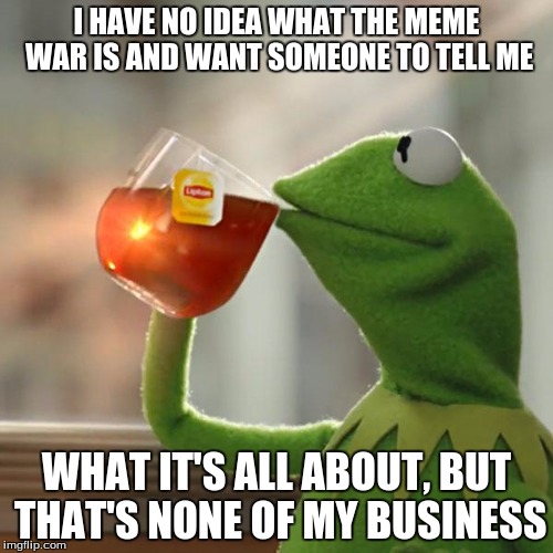 But That's None Of My Business Meme | I HAVE NO IDEA WHAT THE MEME WAR IS AND WANT SOMEONE TO TELL ME; WHAT IT'S ALL ABOUT, BUT THAT'S NONE OF MY BUSINESS | image tagged in memes,but thats none of my business,kermit the frog | made w/ Imgflip meme maker