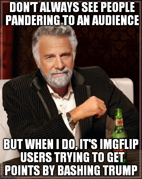 I'm weary of him too, but anything is better than Billary folks | DON'T ALWAYS SEE PEOPLE PANDERING TO AN AUDIENCE; BUT WHEN I DO, IT'S IMGFLIP USERS TRYING TO GET POINTS BY BASHING TRUMP | image tagged in memes,the most interesting man in the world,donald trump,audience pandering,bandwagon,liberal logic | made w/ Imgflip meme maker