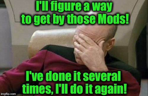 Captain Picard Facepalm Meme | I'll figure a way to get by those Mods! I've done it several times, I'll do it again! | image tagged in memes,captain picard facepalm | made w/ Imgflip meme maker