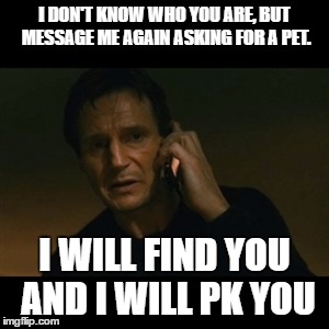Liam Neeson Taken | I DON'T KNOW WHO YOU ARE, BUT MESSAGE ME AGAIN ASKING FOR A PET. I WILL FIND YOU AND I WILL PK YOU | image tagged in memes,liam neeson taken | made w/ Imgflip meme maker