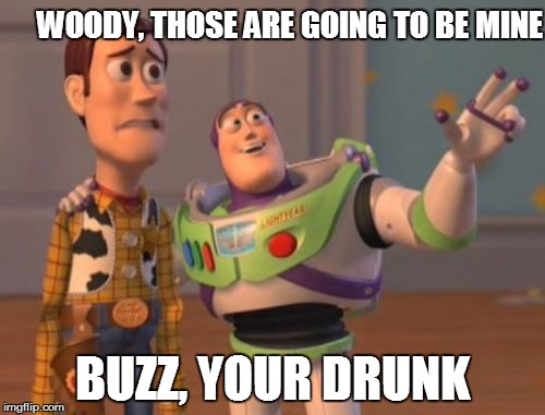 X, X Everywhere Meme | WOODY, THOSE ARE GOING TO BE MINE; BUZZ, YOUR DRUNK | image tagged in memes,x x everywhere | made w/ Imgflip meme maker