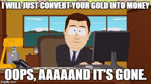 Aaaaand Its Gone | I WILL JUST CONVERT YOUR GOLD INTO MONEY; OOPS, AAAAAND IT'S GONE. | image tagged in memes,aaaaand its gone | made w/ Imgflip meme maker
