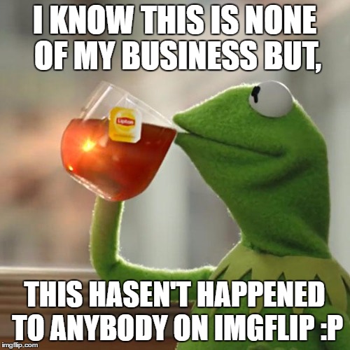 But That's None Of My Business Meme | I KNOW THIS IS NONE OF MY BUSINESS BUT, THIS HASEN'T HAPPENED TO ANYBODY ON IMGFLIP :P | image tagged in memes,but thats none of my business,kermit the frog | made w/ Imgflip meme maker