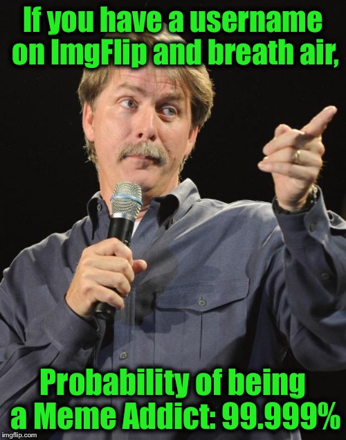 Jeff Foxworthy | If you have a username on ImgFlip and breath air, Probability of being a Meme Addict: 99.999% | image tagged in jeff foxworthy,memes,evilmandoevil,funny,redneck toilet | made w/ Imgflip meme maker