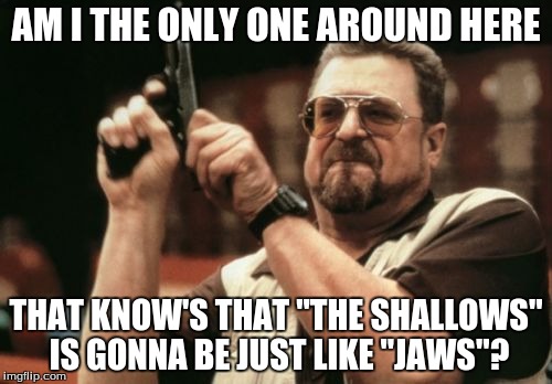 Am I The Only One Around Here | AM I THE ONLY ONE AROUND HERE; THAT KNOW'S THAT "THE SHALLOWS" IS GONNA BE JUST LIKE "JAWS"? | image tagged in memes,am i the only one around here | made w/ Imgflip meme maker