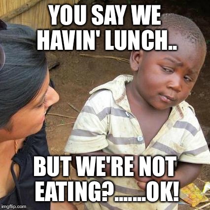 Third World Skeptical Kid Meme | YOU SAY WE HAVIN' LUNCH.. BUT WE'RE NOT EATING?.......OK! | image tagged in memes,third world skeptical kid | made w/ Imgflip meme maker
