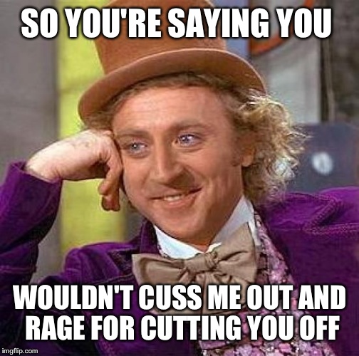 Creepy Condescending Wonka Meme | SO YOU'RE SAYING YOU WOULDN'T CUSS ME OUT AND RAGE FOR CUTTING YOU OFF | image tagged in memes,creepy condescending wonka | made w/ Imgflip meme maker