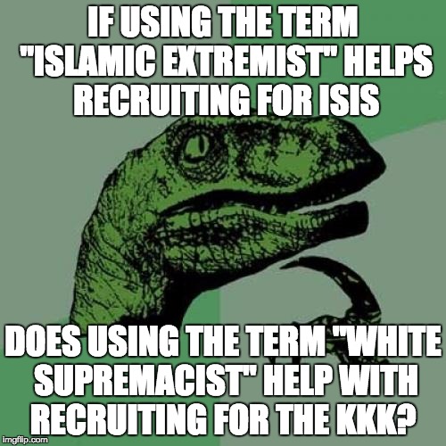 What you call them has no impact on recruiting. | IF USING THE TERM "ISLAMIC EXTREMIST" HELPS RECRUITING FOR ISIS; DOES USING THE TERM "WHITE SUPREMACIST" HELP WITH RECRUITING FOR THE KKK? | image tagged in memes,philosoraptor,political correctness,politics,terrorism | made w/ Imgflip meme maker