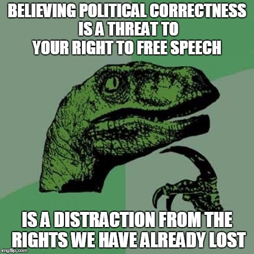 Philosoraptor | BELIEVING POLITICAL CORRECTNESS IS A THREAT TO YOUR RIGHT TO FREE SPEECH; IS A DISTRACTION FROM THE RIGHTS WE HAVE ALREADY LOST | image tagged in memes,philosoraptor | made w/ Imgflip meme maker