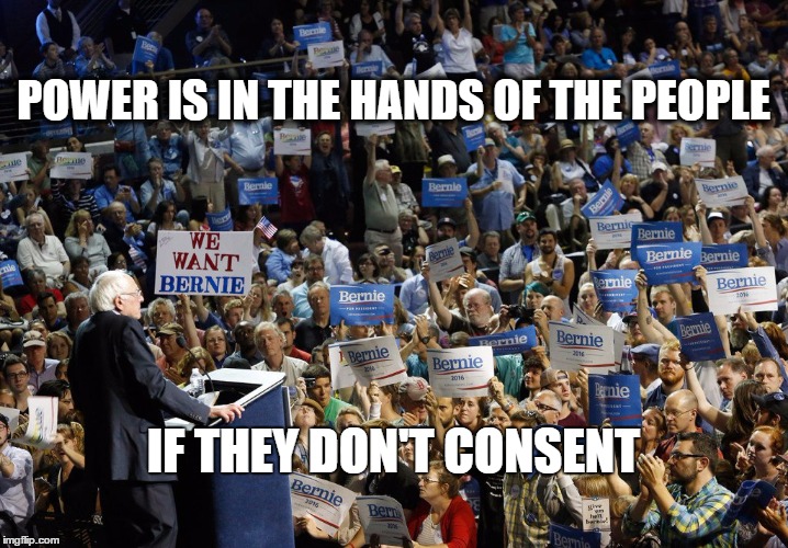 Bernie Sanders crowd | POWER IS IN THE HANDS OF THE PEOPLE; IF THEY DON'T CONSENT | image tagged in bernie sanders crowd | made w/ Imgflip meme maker