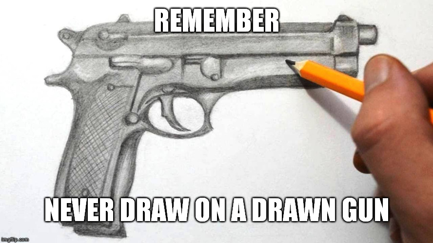 Don't Draw On A Drawn Gun | REMEMBER; NEVER DRAW ON A DRAWN GUN | image tagged in drawing,meme,funny,gun | made w/ Imgflip meme maker