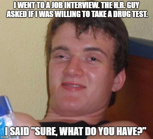 10 Guy | I WENT TO A JOB INTERVIEW. THE H.R. GUY ASKED IF I WAS WILLING TO TAKE A DRUG TEST. I SAID "SURE, WHAT DO YOU HAVE?" | image tagged in memes,10 guy | made w/ Imgflip meme maker